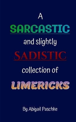 A Sarcastic and Slightly Sadistic Collection of Limericks by Paschke, Abigail