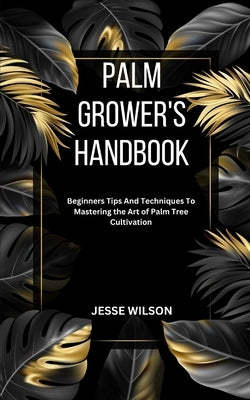 Palm Grower's Handbook: Beginners Tips And Techniques To Mastering the Art of Palm Tree Cultivation by Wilson, Jesse