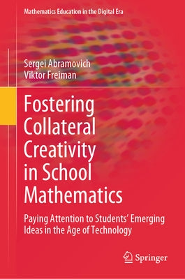 Fostering Collateral Creativity in School Mathematics: Paying Attention to Students' Emerging Ideas in the Age of Technology by Abramovich, Sergei