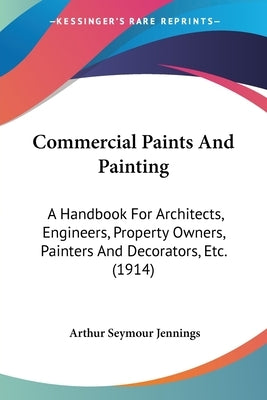 Commercial Paints And Painting: A Handbook For Architects, Engineers, Property Owners, Painters And Decorators, Etc. (1914) by Jennings, Arthur Seymour