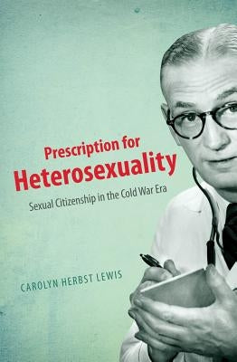 Prescription for Heterosexuality: Sexual Citizenship in the Cold War Era by Lewis, Carolyn Herbst