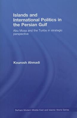 Islands and International Politics in the Persian Gulf: The Abu Musa and Tunbs in Strategic Context by Ahmadi, Kourosh