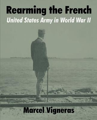 Rearming the French: United States Army in World War II by Vigneras, Marcel