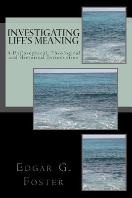 Investigating Life's Meaning: A Philosophical, Theological and Historical Introduction by Foster, Edgar G.
