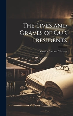 The Lives and Graves of Our Presidents by Weaver, George Sumner