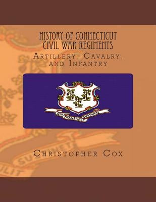 History Connecticut of Civil War Regiments: Artillery, Cavalry, and Infantry by Cox, Christopher