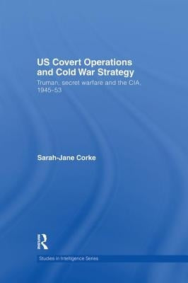 US Covert Operations and Cold War Strategy: Truman, Secret Warfare and the CIA, 1945-53 by Corke, Sarah-Jane