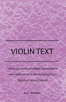 Violin Text-Book Containing the Rudiments and Theory of Music Specially Adapted to the Use of Violin Students by Wickins, M. C.