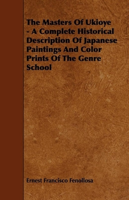 The Masters of Ukioye - A Complete Historical Description of Japanese Paintings and Color Prints of the Genre School by Fenollosa, Ernest Francisco