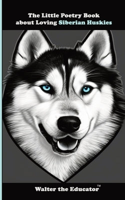 The Little Poetry Book about Loving Siberian Huskies by Walter the Educator