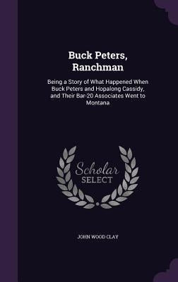 Buck Peters, Ranchman: Being a Story of What Happened When Buck Peters and Hopalong Cassidy, and Their Bar-20 Associates Went to Montana by Clay, John Wood