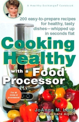 Cooking Healthy with a Food Processor: 200 Easy-to-Prepare Recipes for Healthy, Tasty Dishes--Whipped Up in Seconds Flat: A Cookbook by Lund, Joanna M.