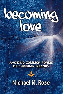 Becoming Love: Avoid Common Forms of Christian Insanity by Rose, Michael M.
