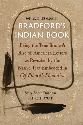 Bradford's Indian Book: Being the True Roote & Rise of American Letters as Revealed by the Native Text Embedded in of Plimoth Plantation by Donohue, Betty Booth