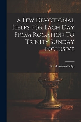 A Few Devotional Helps For Each Day From Rogation To Trinity Sunday Inclusive by Helps, Few Devotional