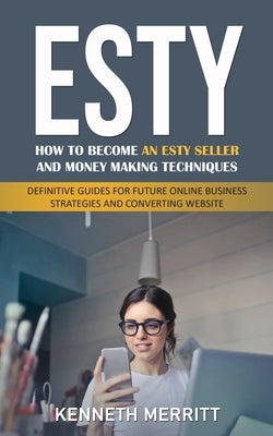 Esty: How to Become an Esty Seller and Money Making Techniques (Definitive Guides for Future Online Business Strategies and Converting Website) by Merritt, Kenneth