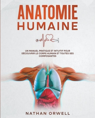 Anatomie Humaine: Un Manuel Pratique et Intuitif pour Découvrir le Corps Humain et Toutes ses Composantes by Orwell, Nathan