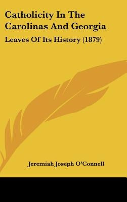 Catholicity In The Carolinas And Georgia: Leaves Of Its History (1879) by O'Connell, Jeremiah Joseph