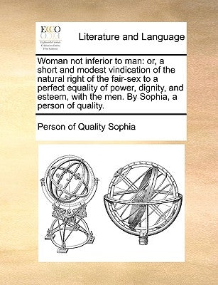 Woman not inferior to man: or, a short and modest vindication of the natural right of the fair-sex to a perfect equality of power, dignity, and esteem by Sophia, Person Of Quality