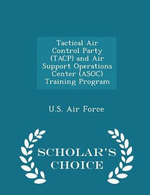 Tactical Air Control Party (Tacp) and Air Support Operations Center (Asoc) Training Program - Scholar's Choice Edition by U. S. Air Force