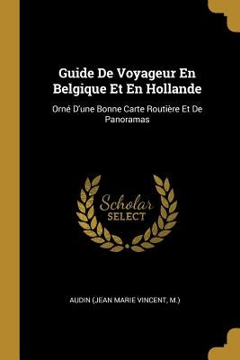 Guide De Voyageur En Belgique Et En Hollande: Orné D'une Bonne Carte Routière Et De Panoramas by Audin (Jean Marie Vincent, M. ).