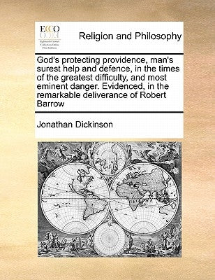 God's protecting providence, man's surest help and defence, in the times of the greatest difficulty, and most eminent danger. Evidenced, in the remark by Dickinson, Jonathan