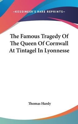 The Famous Tragedy Of The Queen Of Cornwall At Tintagel In Lyonnesse by Hardy, Thomas