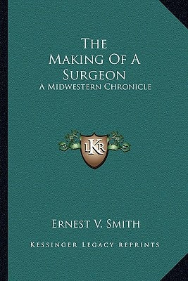 The Making Of A Surgeon: A Midwestern Chronicle by Smith, Ernest V.