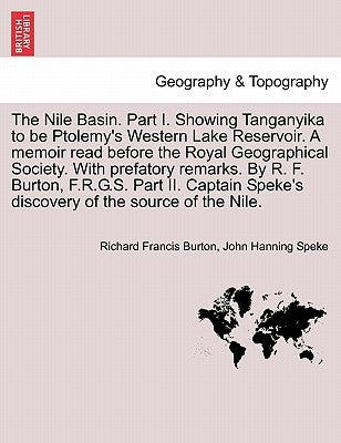 The Nile Basin. Part I. Showing Tanganyika to Be Ptolemy's Western Lake Reservoir. a Memoir Read Before the Royal Geographical Society. with Prefatory by Burton, Richard Francis