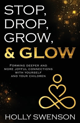 Stop, Drop, Grow, & Glow: Forming Deeper and More Joyful Connections with Yourself and Your Children by Swenson, Holly