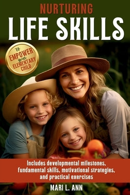 Nurturing Life Skills to Empower Your Elementary Child: Includes Developmental Milestones, Fundamental Skills, Motivational Strategies, and Practical by Ann, Mari L.