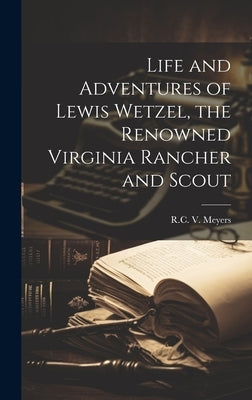 Life and Adventures of Lewis Wetzel, the Renowned Virginia Rancher and Scout by Meyers, R. C. V.