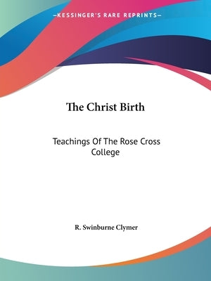 The Christ Birth: Teachings Of The Rose Cross College by Clymer, R. Swinburne
