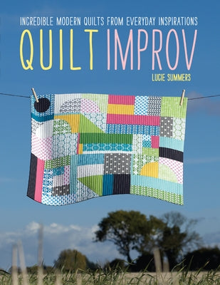 Quilt Improv: Incredible Quilts from Everyday Inspirations by Summers, Lucie