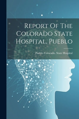 Report Of The Colorado State Hospital, Pueblo by Colorado State Hospital, Pueblo