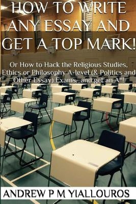 How to write any essay and get a top mark!: Or How to Hack the Religious Studies, Ethics, Philosophy & other essay subjects by Yiallouros, Andrew P. M.