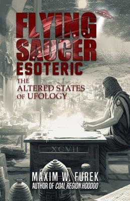 Flying Saucer Esoteric: The Altered States of Ufology by Furek, Maxim W.