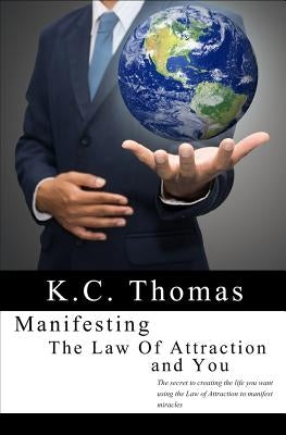 Manifesting, The Law of Attraction, and You: The secret to creating the life you want using the Law of Attraction to manifest miracles by Thomas, K. C.