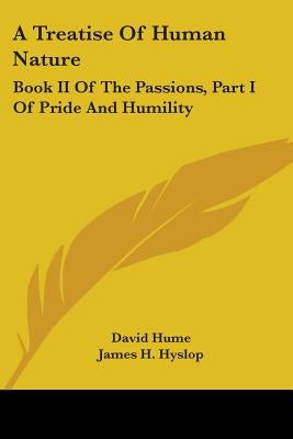 A Treatise Of Human Nature: Book II Of The Passions, Part I Of Pride And Humility by Hume, David