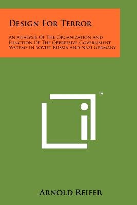 Design For Terror: An Analysis Of The Organization And Function Of The Oppressive Government Systems In Soviet Russia And Nazi Germany by Reifer, Arnold