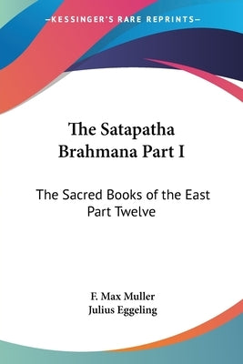 The Satapatha Brahmana Part I: The Sacred Books of the East Part Twelve by Muller, F. Max