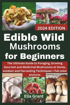 Edible Wild Mushrooms for Beginners: The Ultimate Guide to Foraging, Growing Gourmet and Medicinal Mushrooms at Home, outdoor and Harvesting Technique by Grant, Ella