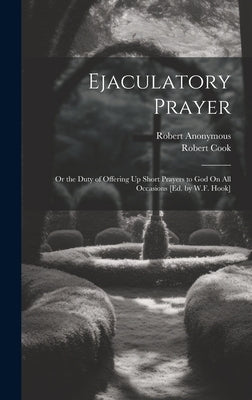 Ejaculatory Prayer: Or the Duty of Offering Up Short Prayers to God On All Occasions [Ed. by W.F. Hook] by Anonymous
