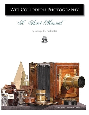 Wet Collodion Photography - A Short Manual by Berkhofer, George