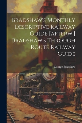 Bradshaw's Monthly Descriptive Railway Guide [afterw.] Bradshaw's Through Route Railway Guide by Bradshaw, George