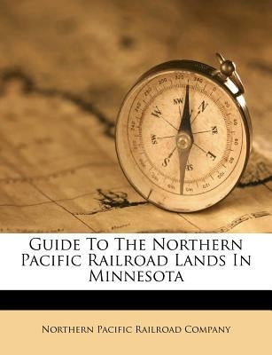 Guide to the Northern Pacific Railroad Lands in Minnesota by Northern Pacific Railroad Company
