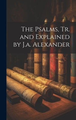 The Psalms, Tr. and Explained by J.a. Alexander by Anonymous