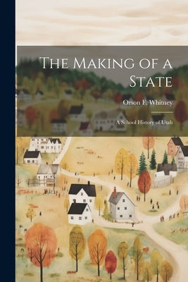 The Making of a State; a School History of Utah by Whitney, Orson F. 1855-1931