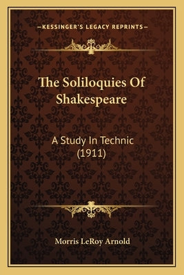 The Soliloquies Of Shakespeare: A Study In Technic (1911) by Arnold, Morris Leroy