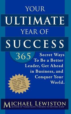 Your Ultimate Year of Success: 365 Secret Ways To Be A Better Leader, Get Ahead in Business, and Conquer Your World by Lewiston, Michael
